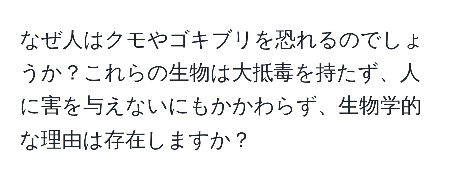 なぜ人はクモやゴキブリを恐れるのでしょうか？これらの生物は大抵毒を持たず、人に害を与えないにもかかわらず、生物学的な理由は存在しますか？