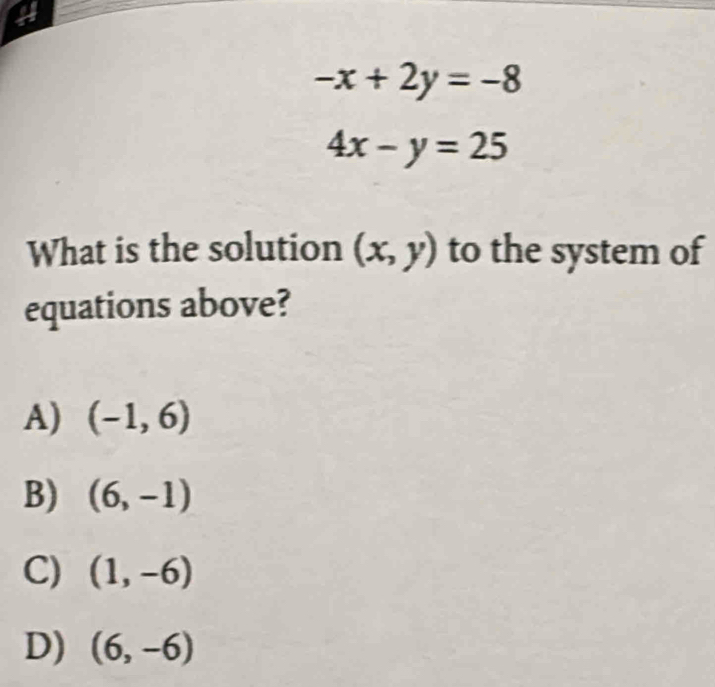 -x+2y=-8
4x-y=25
What is the solution (x,y) to the system of
equations above?
A) (-1,6)
B) (6,-1)
C) (1,-6)
D) (6,-6)