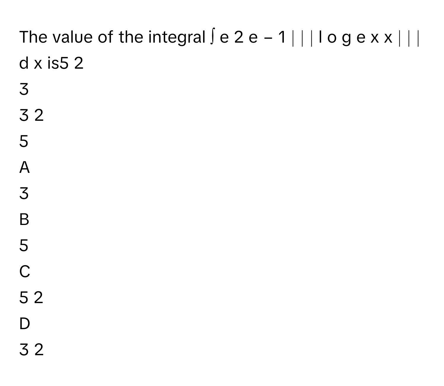 The value of the integral ∫   e   2       e   −  1           ∣ ∣ ∣   l  o  g   e    x    x       ∣ ∣ ∣    d  x        is5   2            
3     
3   2            
5     

A  
3      


B  
5      


C  
5   2             


D  
3   2