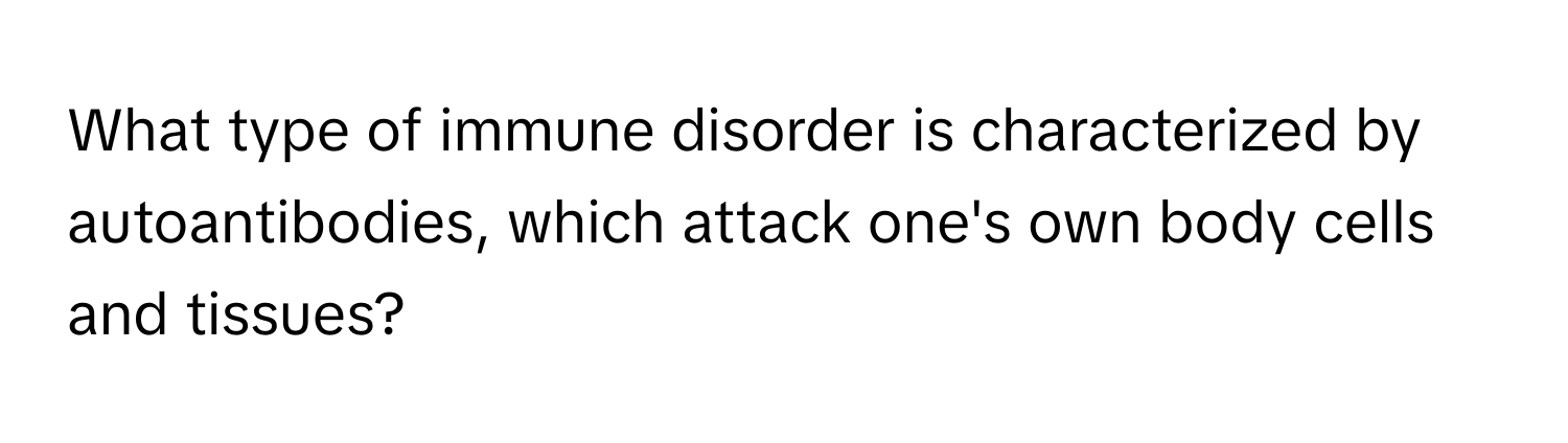 What type of immune disorder is characterized by autoantibodies, which attack one's own body cells and tissues?