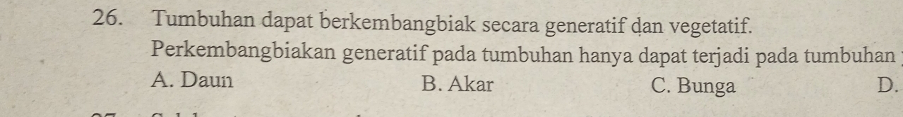 Tumbuhan dapat berkembangbiak secara generatif dan vegetatif.
Perkembangbiakan generatif pada tumbuhan hanya dapat terjadi pada tumbuhan
A. Daun B. Akar C. Bunga D.