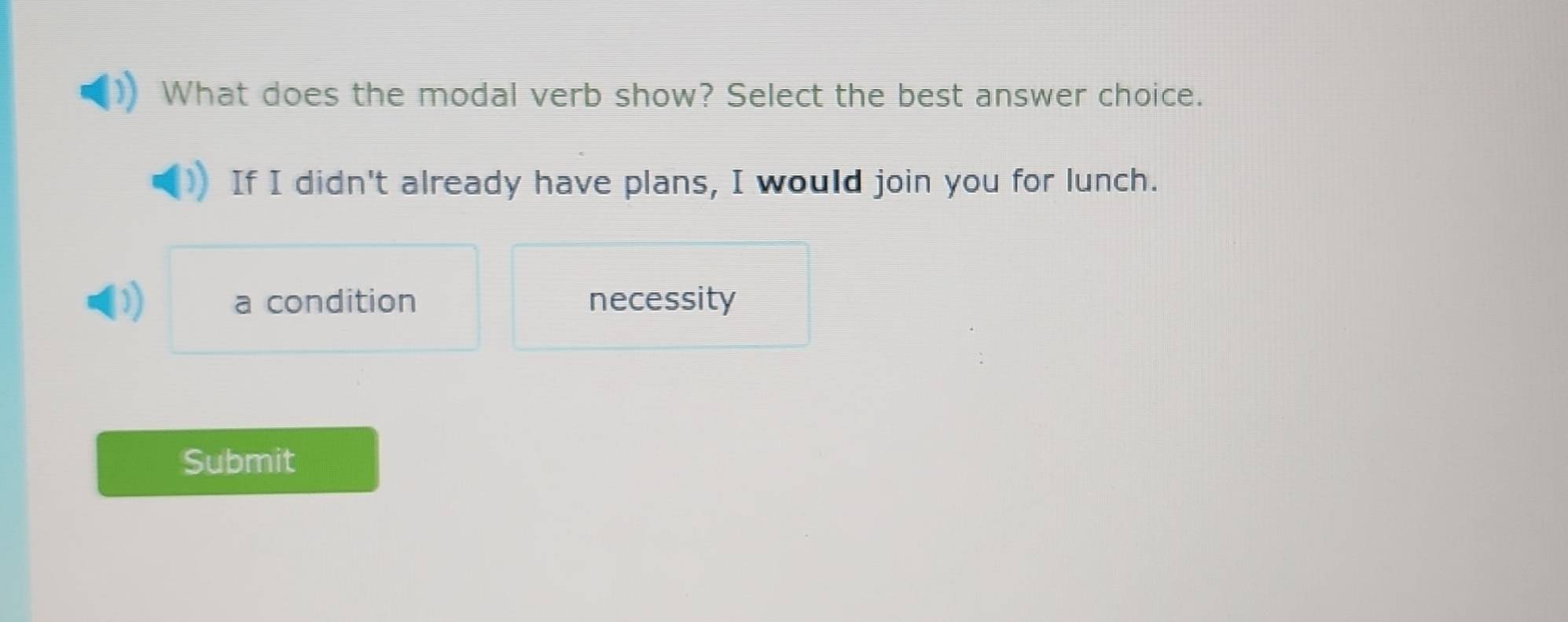 What does the modal verb show? Select the best answer choice.
If I didn't already have plans, I would join you for lunch.
1) a condition necessity
Submit