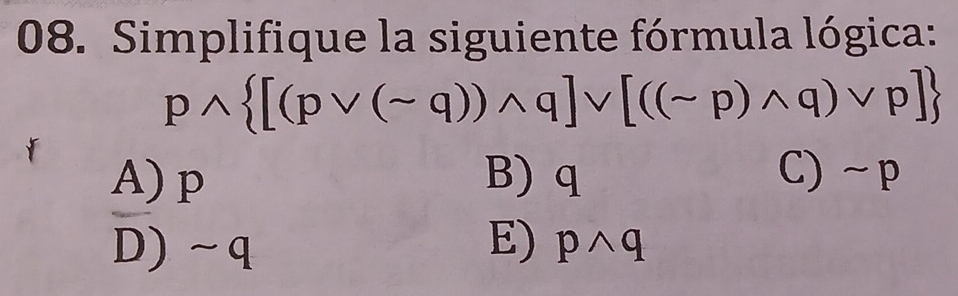 Simplifique la siguiente fórmula lógica:
pwedge  [(pvee (sim q))wedge q]vee [((sim p)wedge q)vee p]
A) p B) q C) ~p
D) ~q E) pwedge q