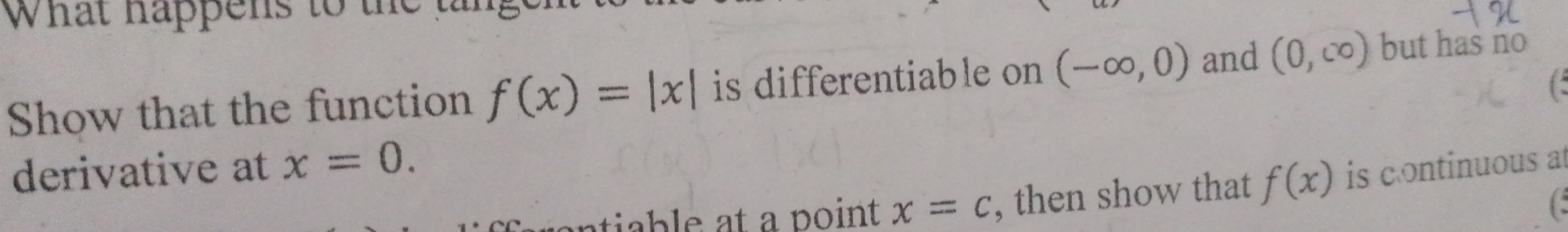 What happens to the tang 
Show that the function f(x)=|x| is differentiable on (-∈fty ,0) and (0,∈fty ) but has no 
derivative at x=0. 
ntib le at a point x=c , then show that f(x) is continuous at