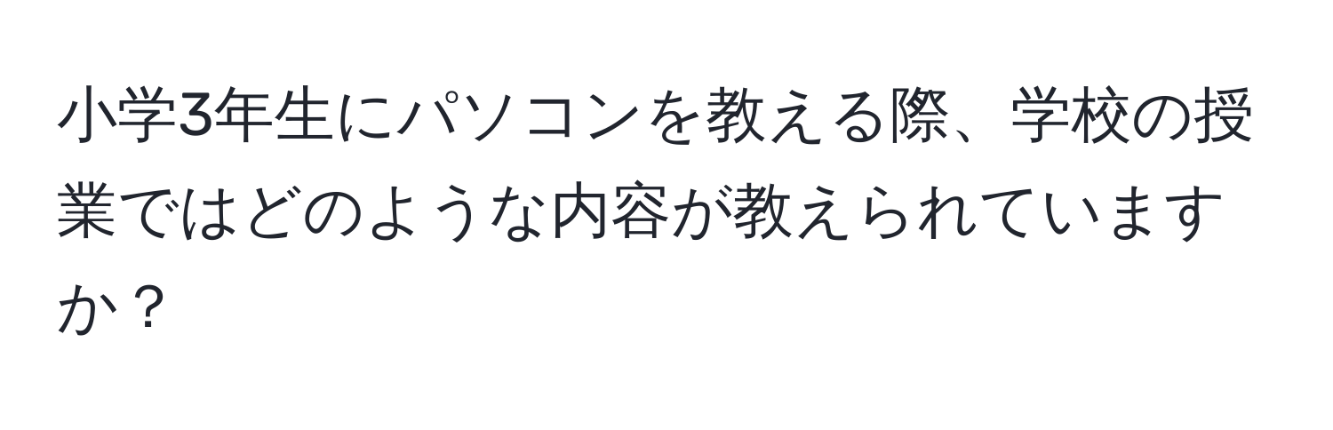 小学3年生にパソコンを教える際、学校の授業ではどのような内容が教えられていますか？