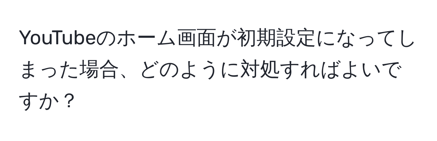 YouTubeのホーム画面が初期設定になってしまった場合、どのように対処すればよいですか？