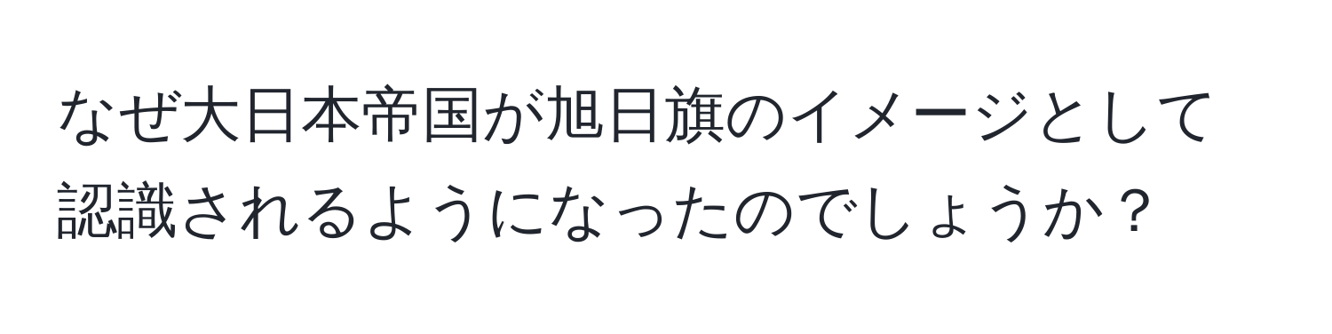 なぜ大日本帝国が旭日旗のイメージとして認識されるようになったのでしょうか？