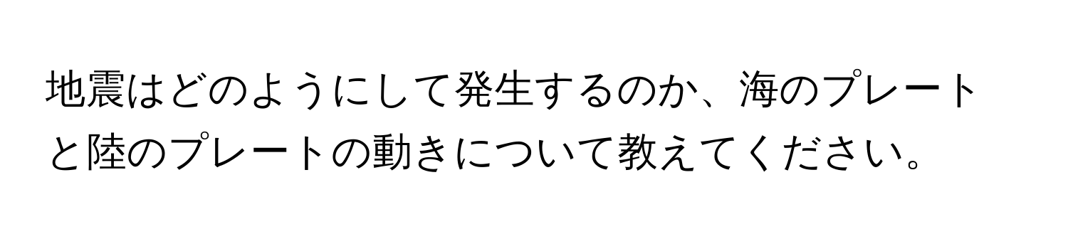 地震はどのようにして発生するのか、海のプレートと陸のプレートの動きについて教えてください。