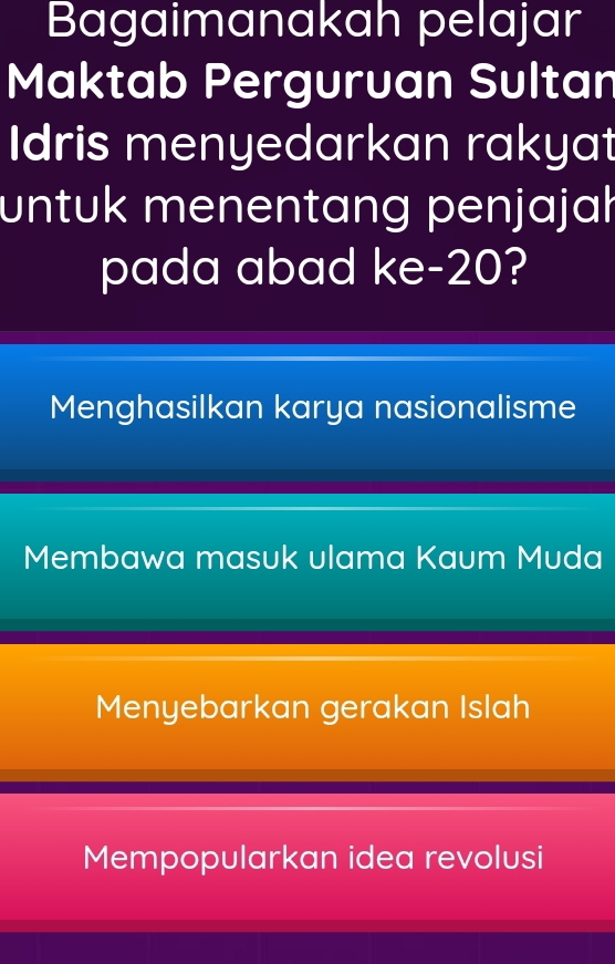 Bagaimanakah pelajar
Maktab Perguruan Sultan
Idris menyedarkan rakyat
untuk menentang penjajał
pada abad ke- 20?
Menghasilkan karya nasionalisme
Membawa masuk ulama Kaum Muda
Menyebarkan gerakan Islah
Mempopularkan idea revolusi