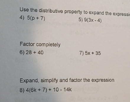 Use the distributive property to expand the expressi 
4) 5(p+7)
5) 9(3x-4)
Factor completely 
6) 28+40 7) 5x+35
Expand, simplify and factor the expression 
8) 4(6k+7)+10-14k