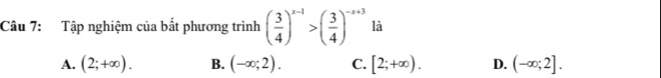 Tập nghiệm của bắt phương trình ( 3/4 )^x-1>( 3/4 )^-x+3 là
A. (2;+∈fty ). B. (-∈fty ;2). C. [2;+∈fty ). D. (-∈fty ;2].