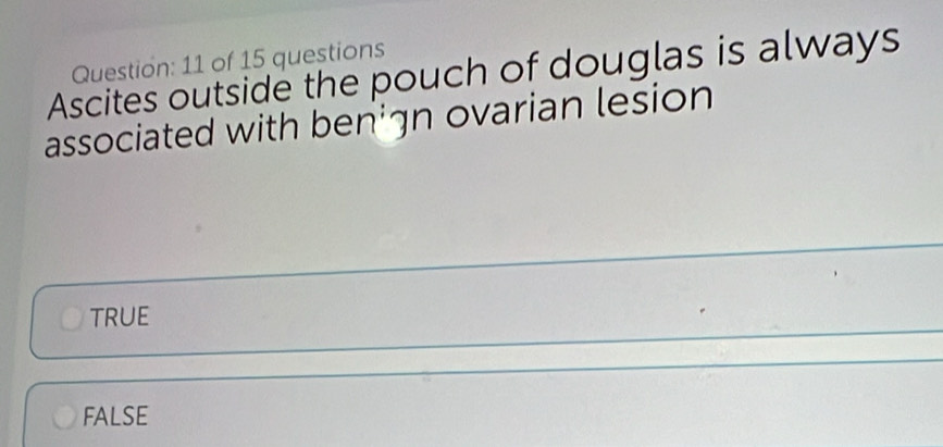 of 15 questions
Ascites outside the pouch of douglas is always
associated with benign ovarian lesion
TRUE
FALSE