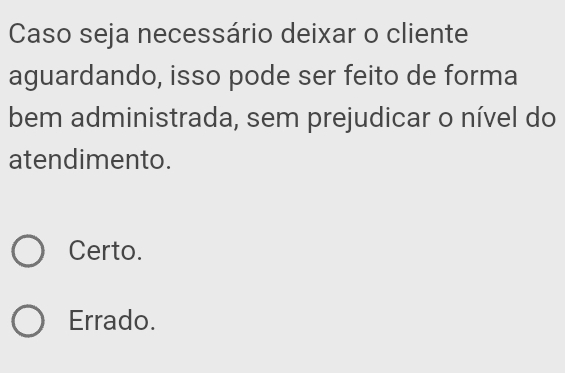 Caso seja necessário deixar o cliente
aguardando, isso pode ser feito de forma
bem administrada, sem prejudicar o nível do
atendimento.
Certo.
Errado.