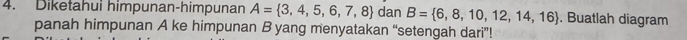 Diketahui himpunan-himpunan A= 3,4,5,6,7,8 dan B= 6,8,10,12,14,16. Buatlah diagram 
panah himpunan A ke himpunan B yang menyatakan “setengah dari”!