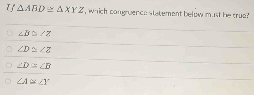 If △ ABD≌ △ XYZ , which congruence statement below must be true?
∠ B≌ ∠ Z
∠ D≌ ∠ Z
∠ D≌ ∠ B
∠ A≌ ∠ Y