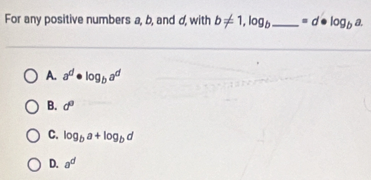 For any positive numbers a, b, and d, with b!= 1, log _b _ =d· log _ba.
A. a^d· log _ba^d
B. d^0
C. log _ba+log _bd
D. a^d