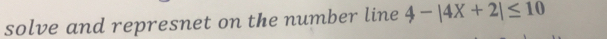 solve and represnet on the number line 4-|4X+2|≤ 10