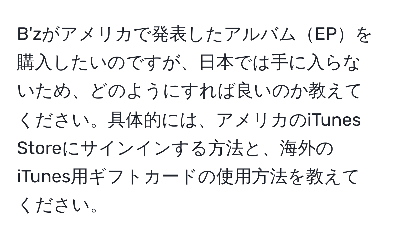 B'zがアメリカで発表したアルバムEPを購入したいのですが、日本では手に入らないため、どのようにすれば良いのか教えてください。具体的には、アメリカのiTunes Storeにサインインする方法と、海外のiTunes用ギフトカードの使用方法を教えてください。