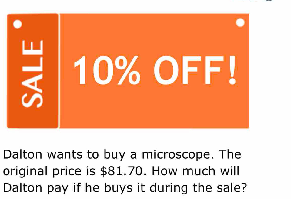 Dalton wants to buy a microscope. The 
original price is $81.70. How much will 
Dalton pay if he buys it during the sale?