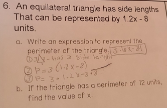 An equilateral triangle has side lengths 
That can be represented by 1.2x-8
units. 
a. Write an expression to represent the 
perimeter of the triangle. 
b. If the triangle has a perimeter of 12 units, 
find the value of x.