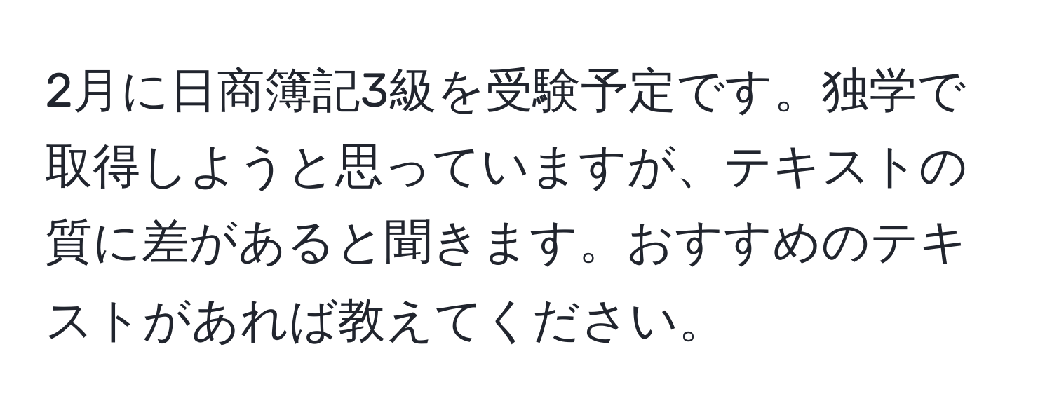 2月に日商簿記3級を受験予定です。独学で取得しようと思っていますが、テキストの質に差があると聞きます。おすすめのテキストがあれば教えてください。