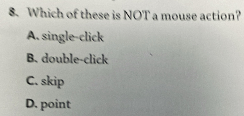 Which of these is NOT a mouse action?
A. single-click
B. double-click
C. skip
D. point