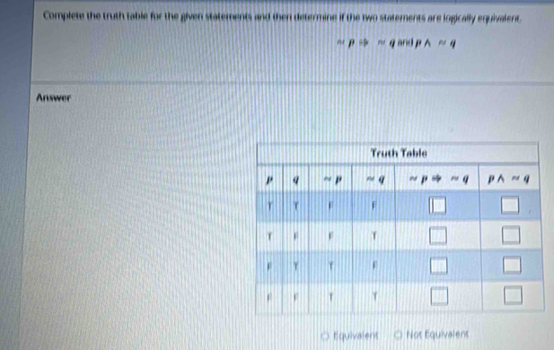 Complete the truth table for the given statements and then determine if the two statements are logically equivalent.
w g and p
Answer
Equivalent Not Equivalent