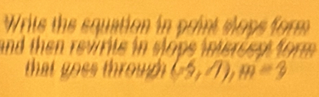 Writs the squation in print slops form 
and then revrite in slope interees form . 
that o ss throuh (-5,7), m=3