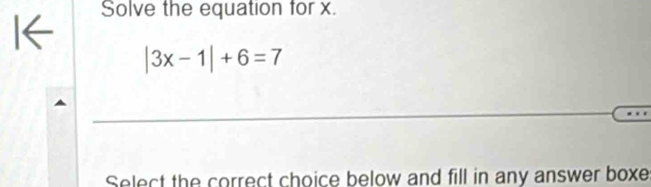 Solve the equation for x.
|3x-1|+6=7
_ 
_ 
_ 
Select the correct choice below and fill in any answer boxe