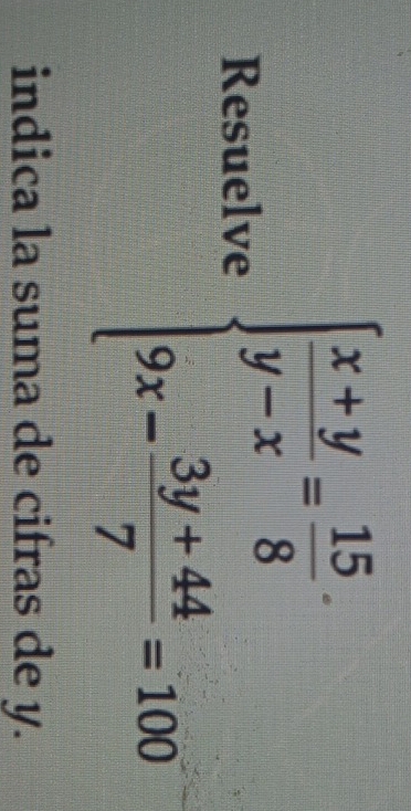 Resuelve beginarrayl  (x+y)/y-x = 15/8  9x- (3y+44)/7 =100endarray.
indica la suma de cifras de y.