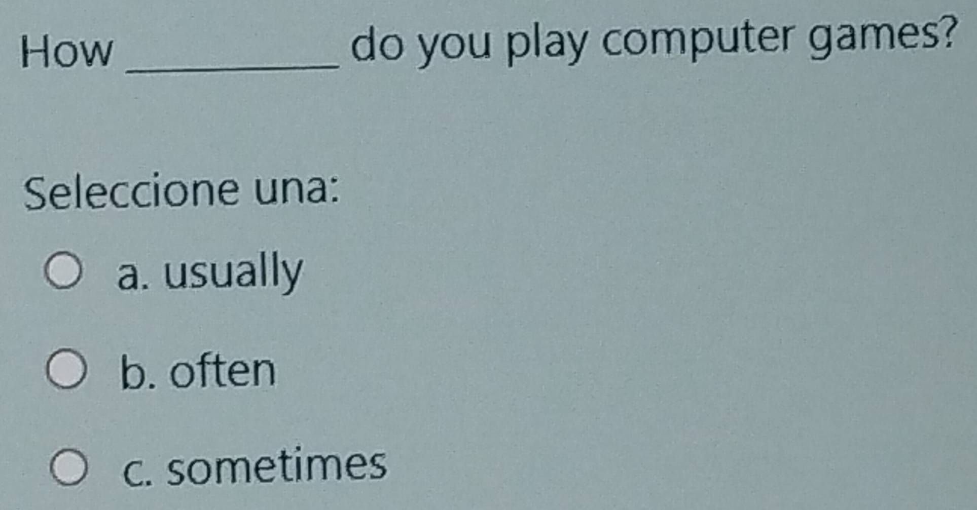 How_ do you play computer games?
Seleccione una:
a. usually
b. often
c. sometimes