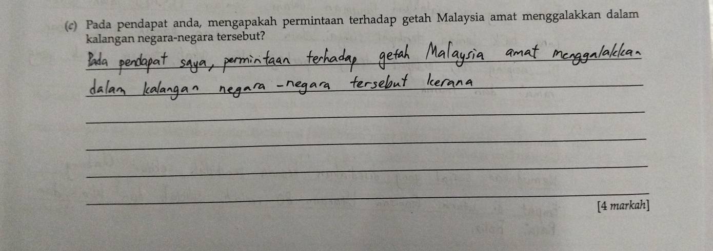 Pada pendapat anda, mengapakah permintaan terhadap getah Malaysia amat menggalakkan dalam 
kalangan negara-negara tersebut? 
__ 
_ 
_ 
_ 
_ 
_ 
[4 markah]