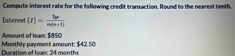 Compute interest rate for the following credit transaction. Round to the nearest tenth. 
Interest (I)= 2yc/m(n+1) 
Amount of loan: $850
Monthly payment amount: $42.50
Duration of loan: 24 months