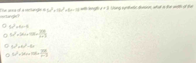 The area of a rectangle e 5x^2+10x^2 8x=18 w length x!= 3 Lsing synthetle divsion, what is the wiith of the
rectangle?
5x^2+4x-6
6x^2+34x+108+ 1600/x+3 
5x^3+4x^2-8x
6x^2+34x+108+ 308/x+3 