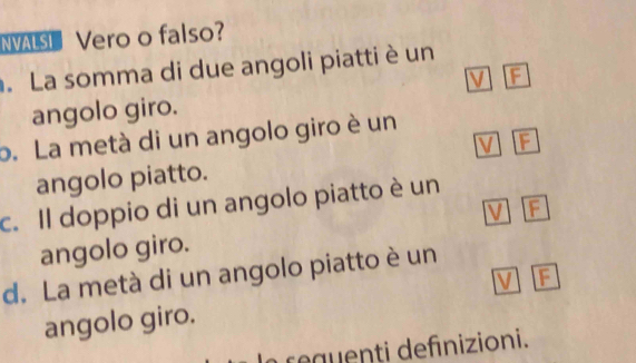 NVALSI Vero o falso?.La somma di due angoli piatti è un
F
angolo giro.
o. La metà di un angolo giro è un
angolo piatto.
c. Il doppio di un angolo piatto è un
F
angolo giro.
d. La metà di un angolo piatto è un
angolo giro.
requenti defnizioni.