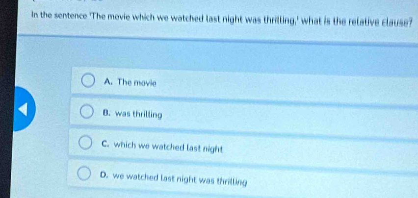 In the sentence 'The movie which we watched last night was thrilling,' what is the relative clause?
A. The movie
B. was thrilling
C. which we watched last night
D. we watched last night was thrilling