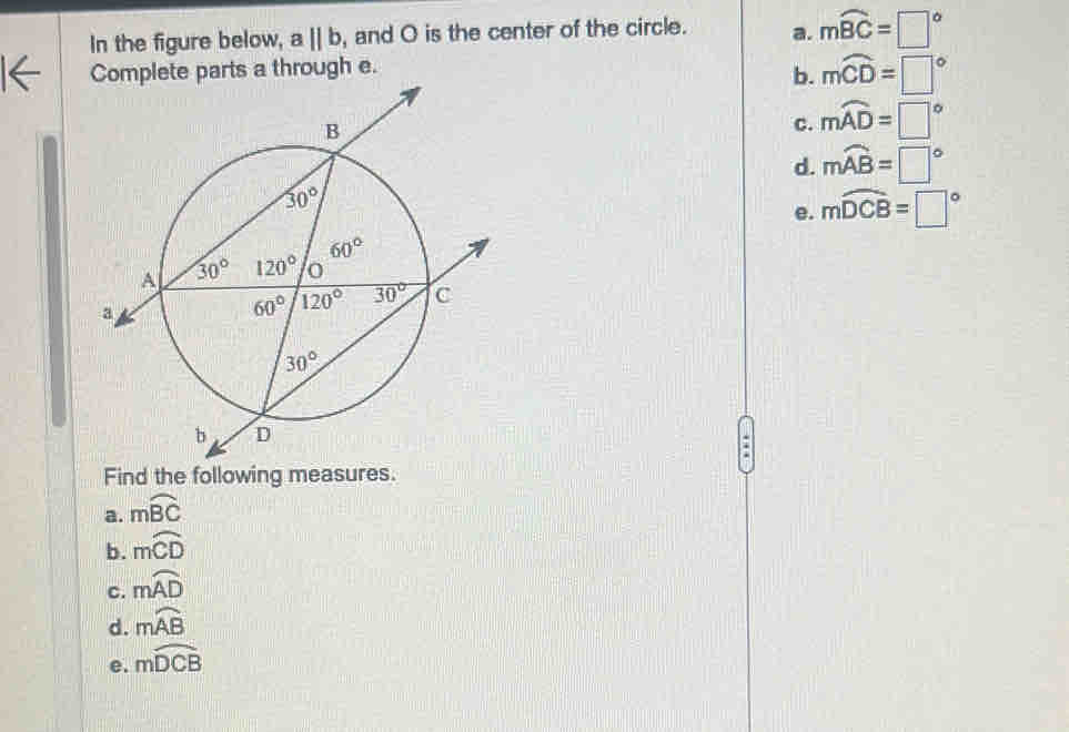 In the figure below, aparallel b , and O is the center of the circle. a. mwidehat BC=□°
Complete parts a through e.
b. moverline CD=□°
c. mwidehat AD=□°
d. mwidehat AB=□°
e. mwidehat DCB=□°.
Find the following mea
a. mwidehat BC
b. moverline mCD
c. mwidehat AD
d. mwidehat AB
e. mwidehat DCB