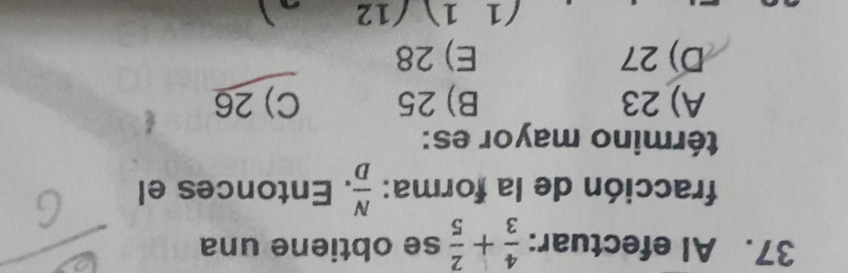 AI efectuar:  4/3 + 2/5  se obtiene una
fracción de la forma:  N/D . Entonces el
término mayor es:
A) 23 B) 25 C) 26
D) 27 E) 28
(1 1 (12