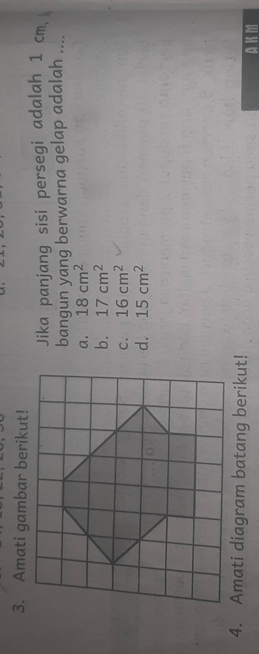 Amati gambar berikut!
Jika panjang sisi persegi adalah 1 cm,
bangun yang berwarna gelap adalah ....
a. 18cm^2
b. 17cm^2
C. 16cm^2
d. 15cm^2
4. Amati diagram batang berikut!