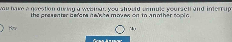 you have a question during a webinar, you should unmute yourself and interrupt
the presenter before he/she moves on to another topic.
Yes No
Save Answer