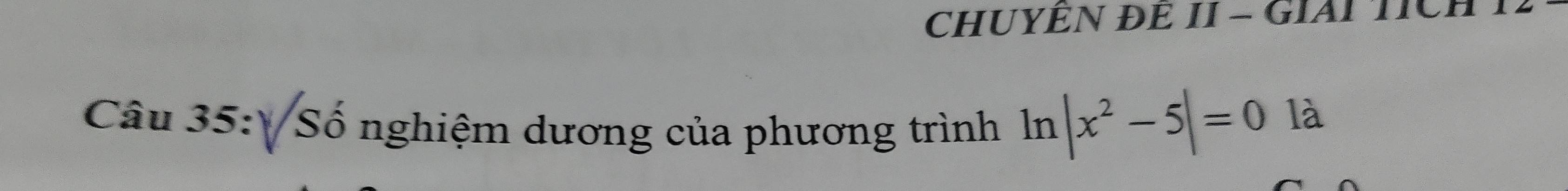 CHUYÊN ĐE II - GIAP TICH 
Câu 35:√: Số nghiệm dương của phương trình ln |x^2-5|=0
là
