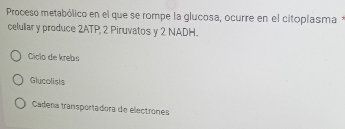 Proceso metabólico en el que se rompe la glucosa, ocurre en el citoplasma *
celular y produce 2ATP, 2 Piruvatos y 2 NADH.
Ciclo de krebs
Glucolisis
Cadena transportadora de electrones