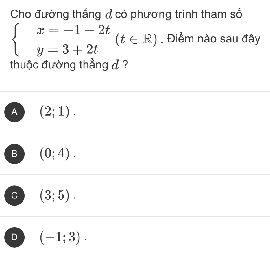 Cho đường thẳng ả có phương trình tham số
beginarrayl x=-1-2t y=3+2tendarray.  (t∈ R). Điểm nào sau đây
thuộc đường thẳng d ?
A (2;1).
B (0;4).
(3;5).
D (-1;3).