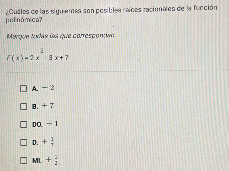 ¿Cuáles de las siguientes son posibles raíces racionales de la función
polinómica?
Marque todas las que correspondan.
F(x)=2x^2-3x+7
A. + 2
B. ± 7
11
DO. ± 1
D. ±  1/7 
MI. ±  1/2 