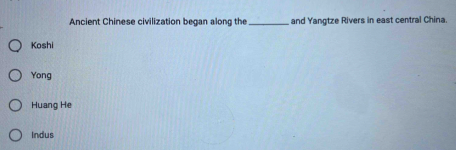 Ancient Chinese civilization began along the_ and Yangtze Rivers in east central China.
Koshi
Yong
Huang He
Indus
