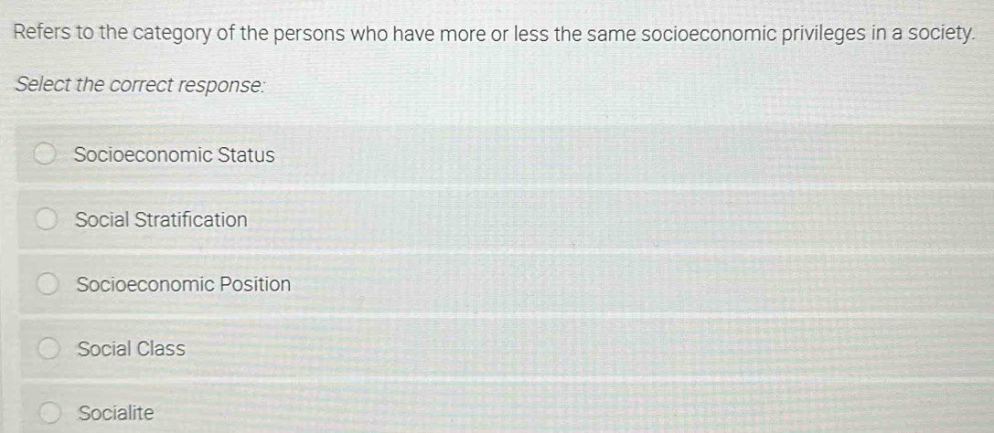 Refers to the category of the persons who have more or less the same socioeconomic privileges in a society.
Select the correct response:
Socioeconomic Status
Social Stratification
Socioeconomic Position
Social Class
Socialite