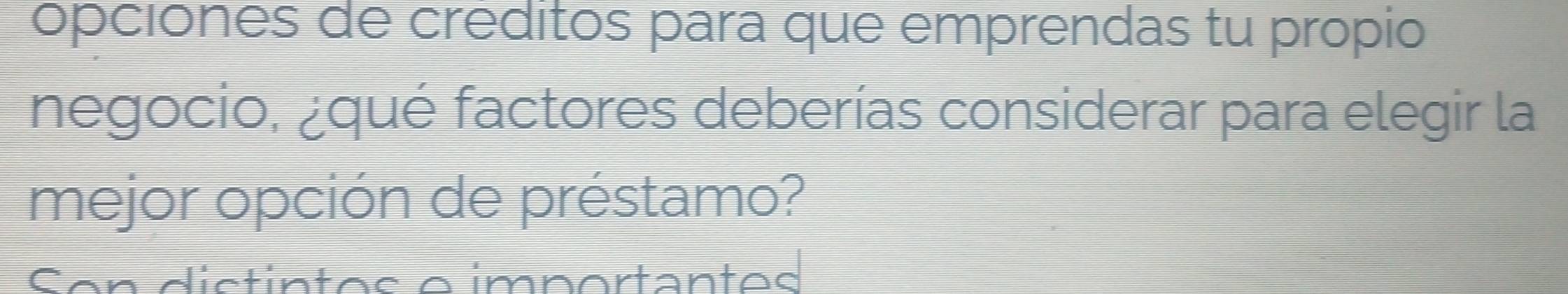 opciónes de créditos para que emprendas tu propio 
negocio, ¿qué factores deberías considerar para elegir la 
mejor opción de préstamo? 
Sen distintos e importantos