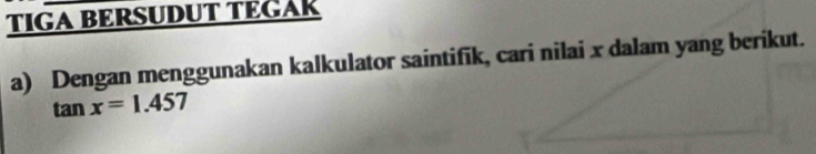 TIGA BERSUDUT TEGAK 
a) Dengan menggunakan kalkulator saintifik, cari nilai x dalam yang berikut.
tan x=1.457