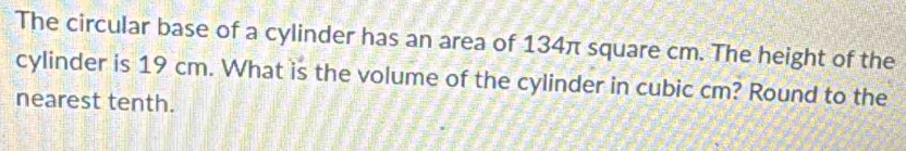 The circular base of a cylinder has an area of 134π square cm. The height of the 
cylinder is 19 cm. What is the volume of the cylinder in cubic cm? Round to the 
nearest tenth.