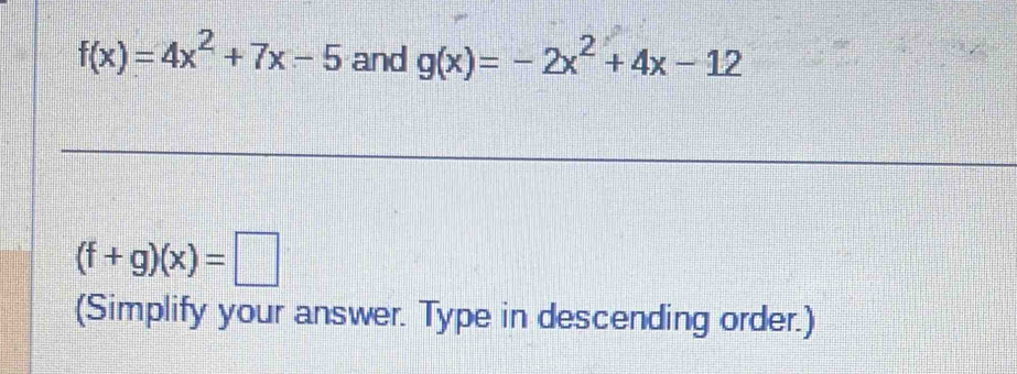 f(x)=4x^2+7x-5 and g(x)=-2x^2+4x-12
(f+g)(x)=□
(Simplify your answer. Type in descending order.)